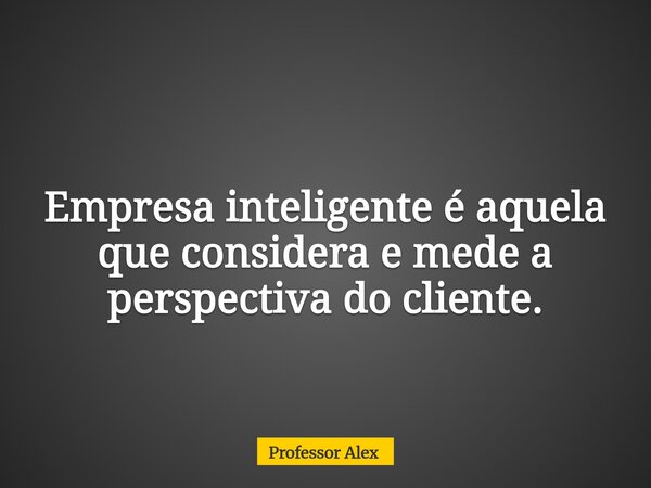 Empresa inteligente é aquela que considera e mede a perspectiva do cliente.... Frase de Professor Alex.