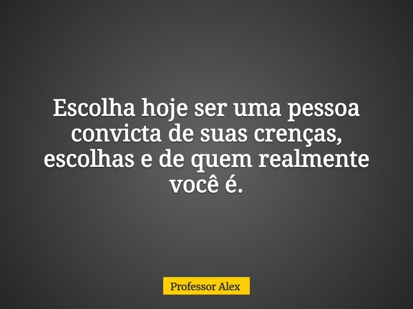 Escolha hoje ser uma pessoa convicta de suas crenças, escolhas e de quem realmente você é.... Frase de Professor Alex.