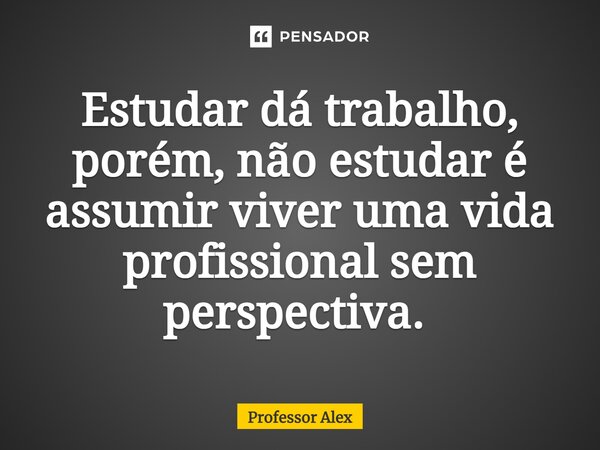 Estudar dá trabalho, porém, não estudar é assumir viver uma vida profissional sem perspectiva. ⁠... Frase de Professor Alex.