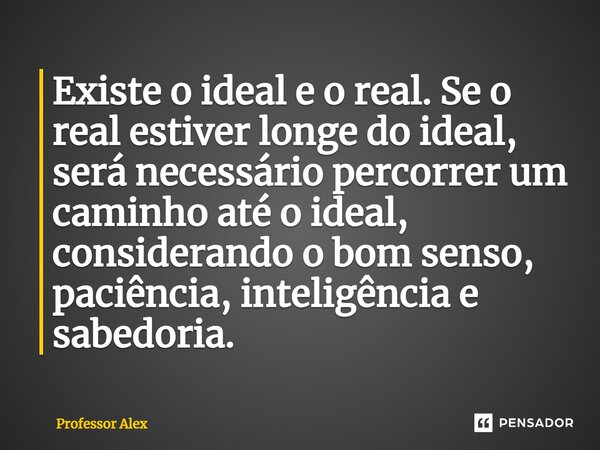 ⁠Existe o ideal e o real. Se o real estiver longe do ideal, será necessário percorrer um caminho até o ideal, considerando o bom senso, paciência, inteligência ... Frase de Professor Alex.