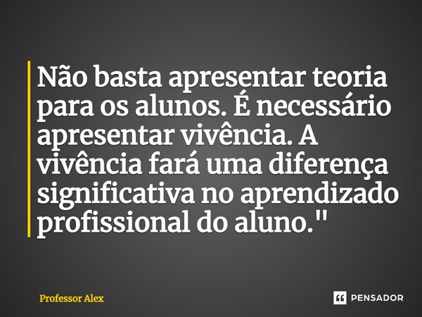⁠Não basta apresentar teoria para os alunos. É necessário apresentar vivência. A vivência fará uma diferença significativa no aprendizado profissional do aluno.... Frase de Professor Alex.