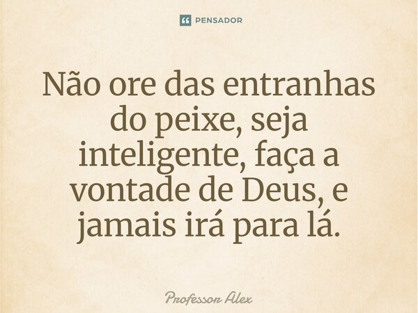 Não ore das entranhas do peixe, seja inteligente, faça a vontade de Deus, e jamais irá para lá.... Frase de Professor Alex.