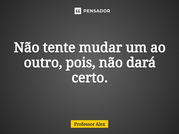 ⁠Não tente mudar um ao outro, pois, não dará certo.... Frase de Professor Alex.