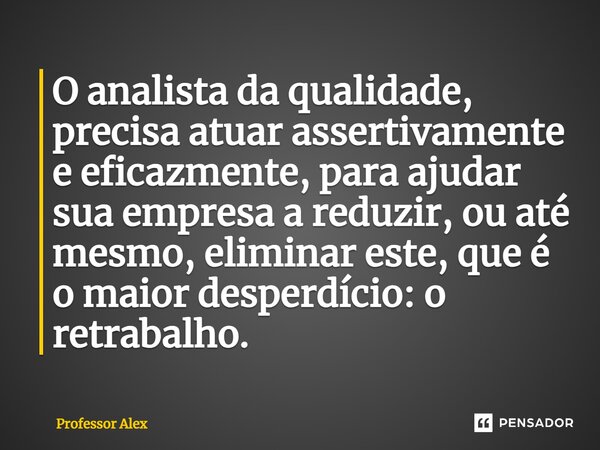 ⁠O analista da qualidade, precisa atuar assertivamente e eficazmente, para ajudar sua empresa a reduzir, ou até mesmo, eliminar este, que é o maior desperdício:... Frase de Professor Alex.