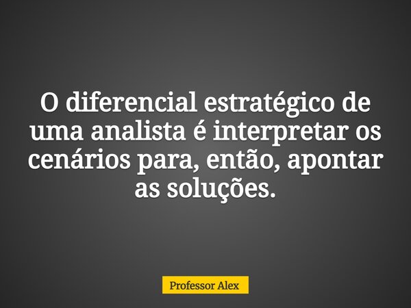 O diferencial estratégico de uma analista é interpretar os cenários para, então, apontar as soluções.... Frase de Professor Alex.