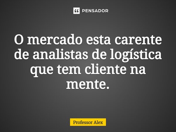 ⁠O mercado esta carente de analistas de logística que tem cliente na mente.... Frase de Professor Alex.