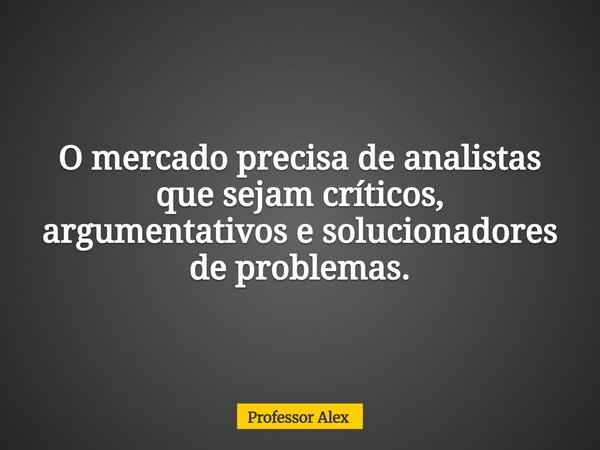 O mercado precisa de analistas que sejam críticos, argumentativos e solucionadores de problemas.... Frase de Professor Alex.