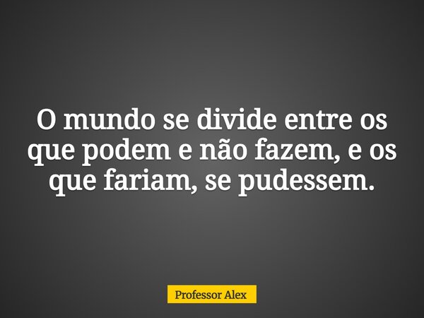 O mundo se divide entre os que podem e não fazem, e os que fariam, se pudessem.... Frase de Professor Alex.