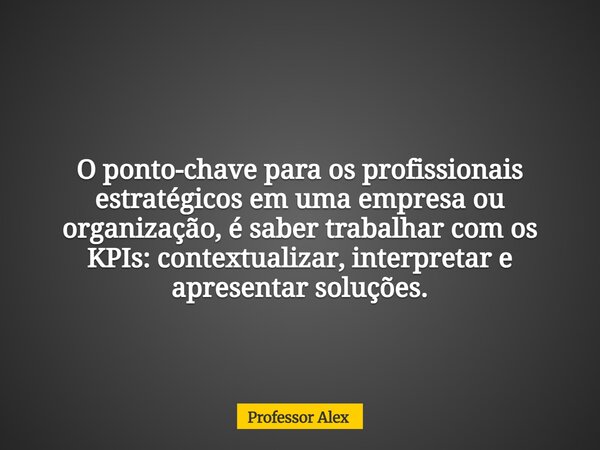 O ponto-chave para os profissionais estratégicos em uma empresa ou organização, é saber trabalhar com os KPIs: contextualizar, interpretar e apresentar soluções... Frase de Professor Alex.