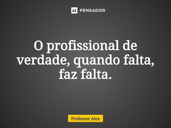 ⁠O profissional de verdade, quando falta, faz falta.... Frase de Professor Alex.