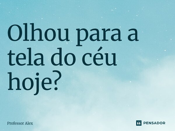 ⁠Olhou para a tela do céu hoje?... Frase de Professor Alex.