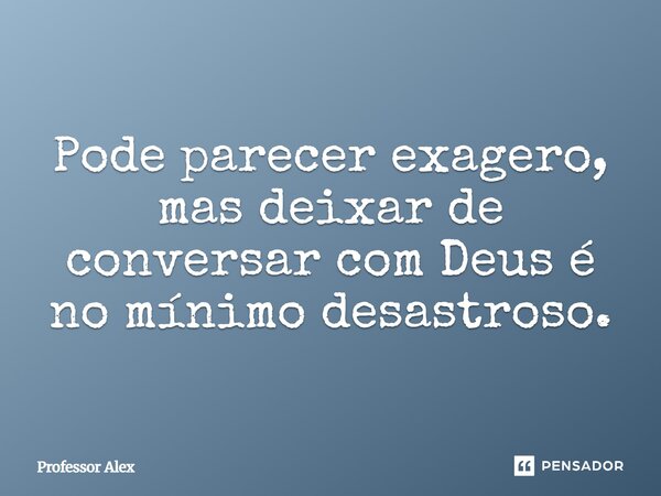 ⁠Pode parecer exagero, mas deixar de conversar com Deus é no mínimo desastroso.... Frase de Professor Alex.