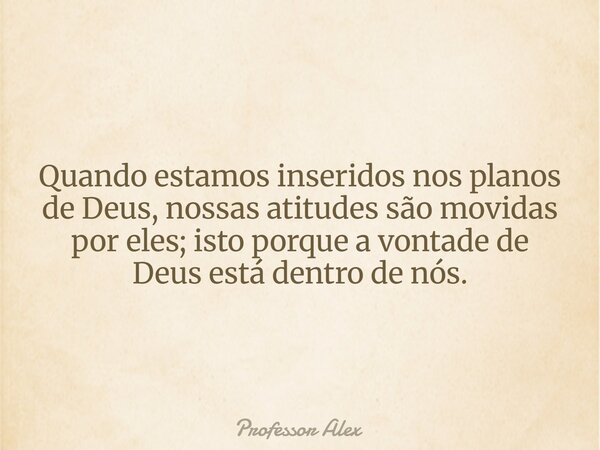 Quando estamos inseridos nos planos de Deus, nossas atitudes são movidas por eles; isto porque a vontade de Deus está dentro de nós.... Frase de Professor Alex.