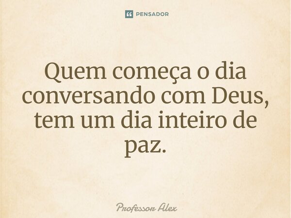 ⁠Quem começa o dia conversando com Deus, tem um dia inteiro de paz.... Frase de Professor Alex.