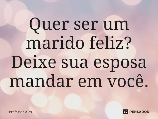 ⁠Quer ser um marido feliz? Deixe sua esposa mandar em você.... Frase de Professor Alex.