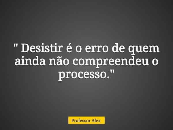 " Desistir é o erro de quem ainda não compreendeu o processo."... Frase de Professor Alex.