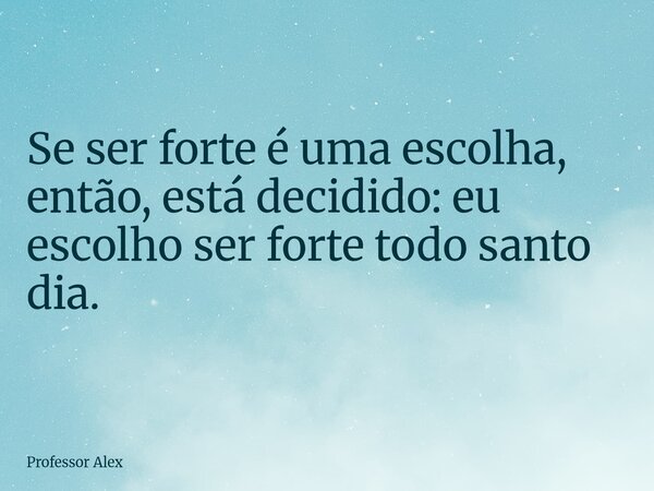 Se ser forte é uma escolha, então, está decidido: eu escolho ser forte todo santo dia.... Frase de Professor Alex.