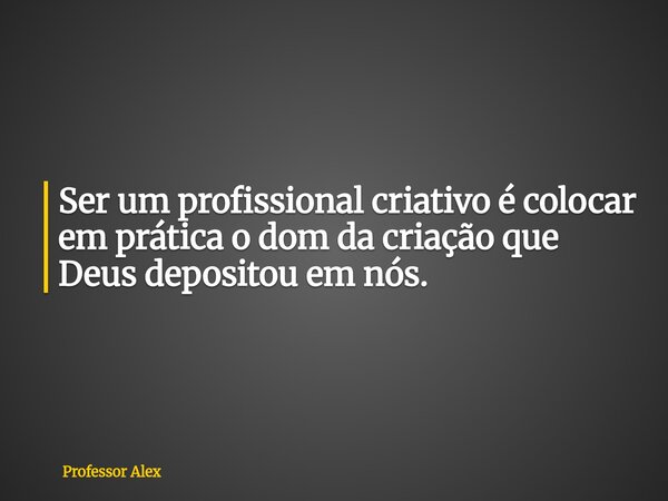 Ser um profissional criativo é colocar em prática o dom da criação que Deus depositou em nós.... Frase de Professor Alex.