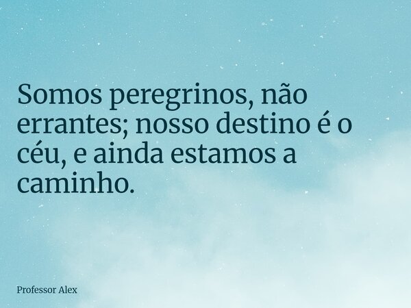 Somos peregrinos, não errantes; nosso destino é o céu, e ainda estamos a caminho.... Frase de Professor Alex.