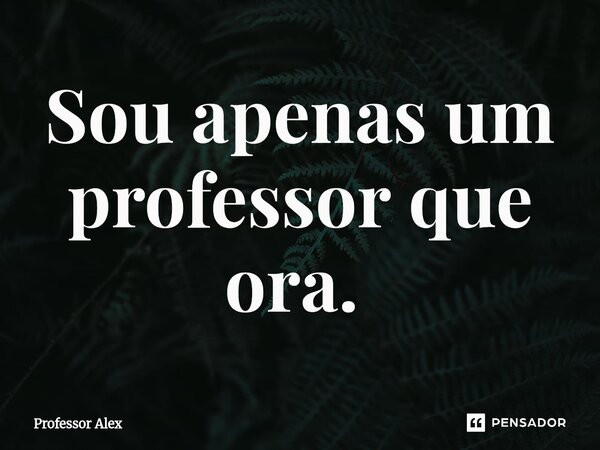 Sou apenas um professor que ora. ⁠... Frase de Professor Alex.