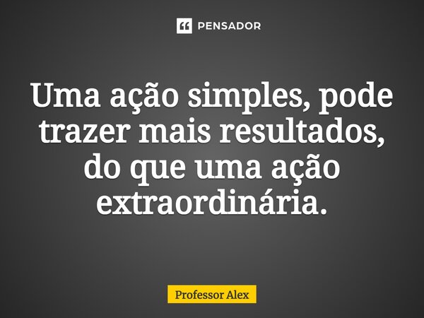 ⁠Uma ação simples, pode trazer mais resultados, do que uma ação extraordinária.... Frase de Professor Alex.