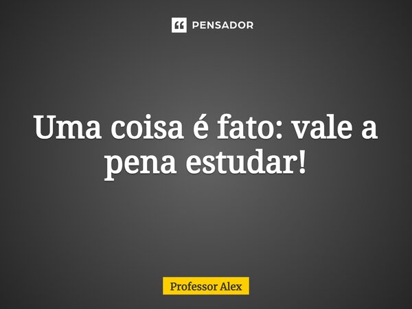 ⁠Uma coisa é fato: vale a pena estudar!... Frase de Professor Alex.