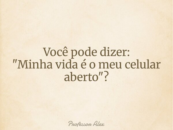 Você pode dizer: "Minha vida é o meu celular aberto"?⁠... Frase de Professor Alex.