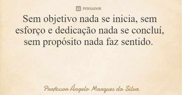 Sem objetivo nada se inicia, sem esforço e dedicação nada se concluí, sem propósito nada faz sentido.... Frase de Professor Ângelo Marques da Silva.