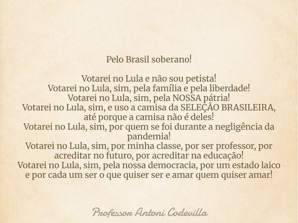 Pelo Brasil soberano! Votarei no Lula e não sou petista! Votarei no Lula, sim, pela família e pela liberdade! Votarei no Lula, sim, pela NOSSA pátria! Votarei n... Frase de Professor Antoni Codevilla.