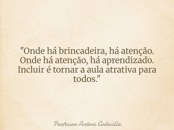 "Onde há brincadeira, há atenção. Onde há atenção, há aprendizado. Incluir é tornar a aula atrativa para todos."... Frase de Professor Antoni Codevilla.
