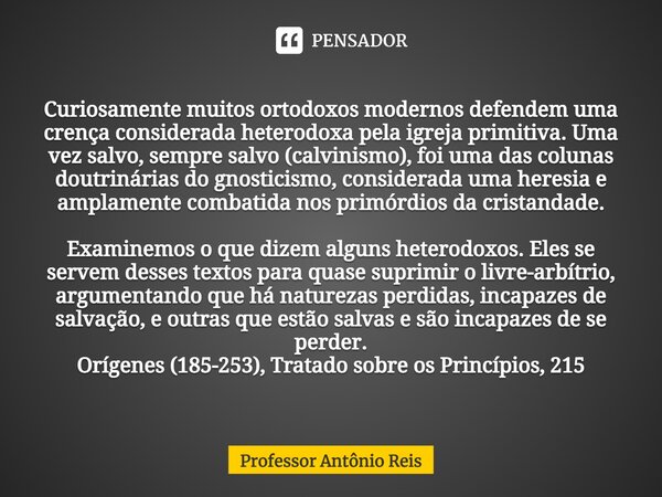 ⁠Curiosamente muitos ortodoxos modernos defendem uma crença considerada heterodoxa pela igreja primitiva. Uma vez salvo, sempre salvo (calvinismo), foi uma das ... Frase de Professor Antônio Reis.