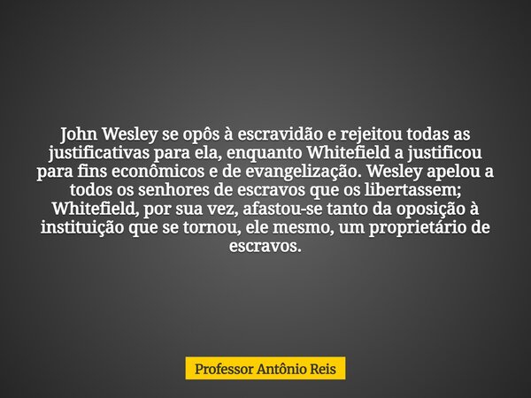 John Wesley se opôs à escravidão e rejeitou todas as justificativas para ela, enquanto Whitefield a justificou para fins econômicos e de evangelização. Wesley a... Frase de Professor Antônio Reis.