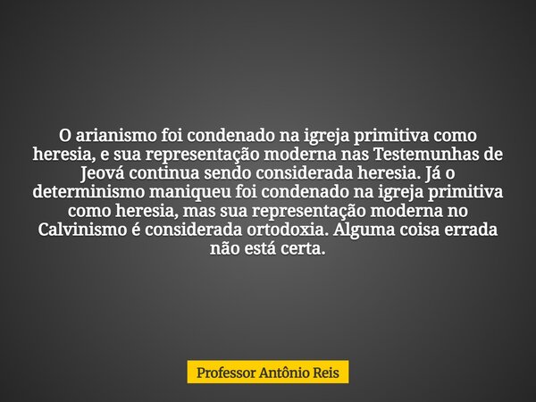 O arianismo foi condenado na igreja primitiva como heresia, e sua representação moderna nas Testemunhas de Jeová continua sendo considerada heresia. Já o determ... Frase de Professor Antônio Reis.