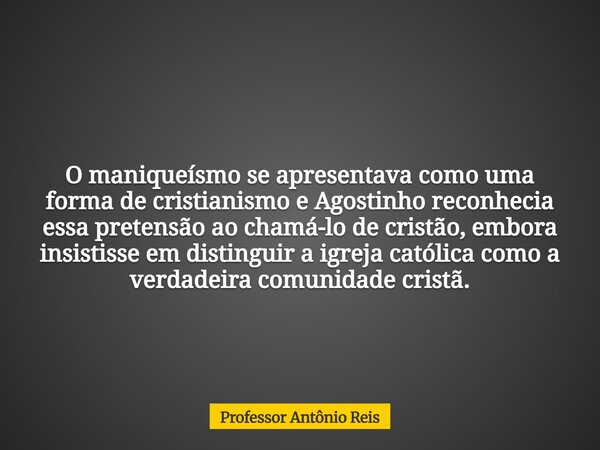 O maniqueísmo se apresentava como uma forma de cristianismo e Agostinho reconhecia essa pretensão ao chamá-lo de cristão, embora insistisse em distinguir a igre... Frase de Professor Antônio Reis.