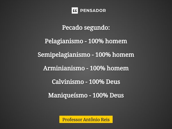 ⁠Pecado segundo: Pelagianismo - 100% homem Semipelagianismo - 100% homem Arminianismo - 100% homem Calvinismo - 100% Deus Maniqueísmo - 100% Deus... Frase de Professor Antônio Reis.