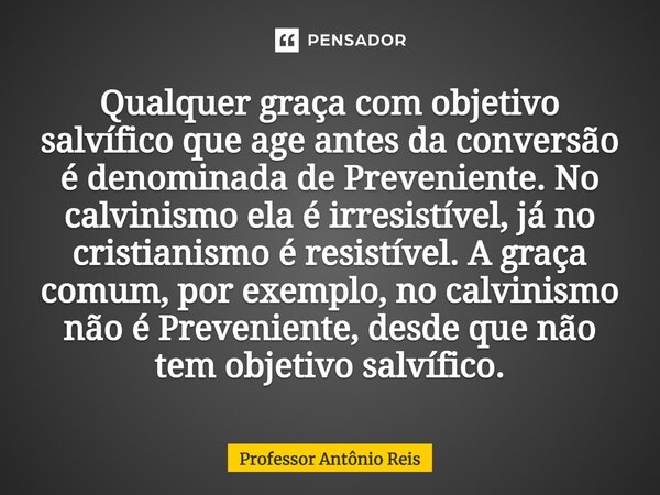 ⁠Qualquer graça com objetivo salvífico que age antes da conversão é denominada de Preveniente. No calvinismo ela é irresistível, já no cristianismo é resistível... Frase de Professor Antônio Reis.