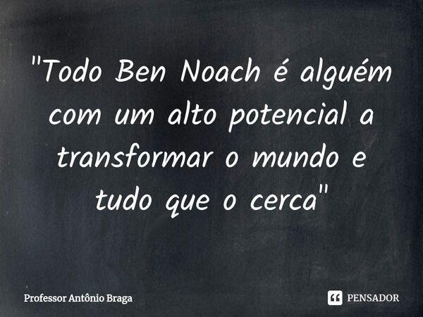 ⁠"Todo Ben Noach é alguém com um alto potencial a transformar o mundo e tudo que o cerca"... Frase de Professor Antônio Braga.