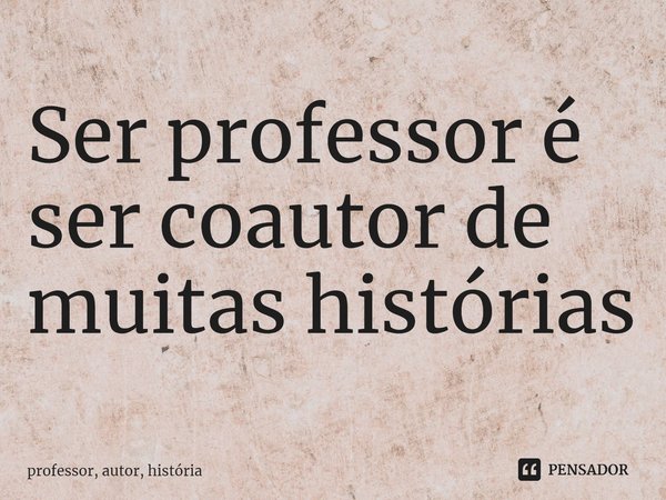 ⁠Ser professor é ser coautor de muitas histórias... Frase de professor, autor, história.