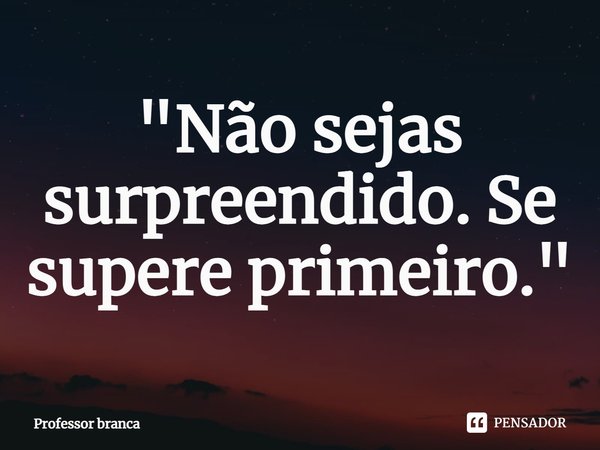 ⁠"Não sejas surpreendido. Se supere primeiro."... Frase de Professor Branca.