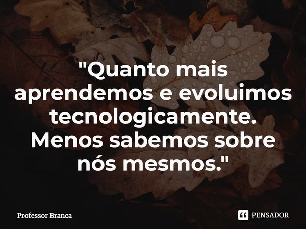 ⁠⁠"Quanto mais aprendemos e evoluimos tecnologicamente. Menos sabemos sobre nós mesmos."... Frase de Professor Branca.