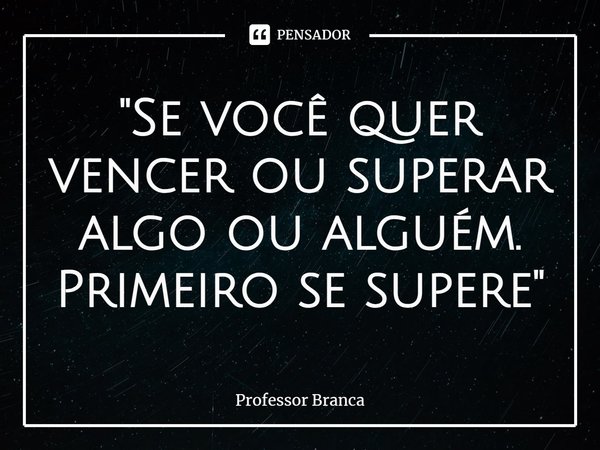 ⁠"Se você quer vencer ou superar algo ou alguém. Primeiro se supere"... Frase de Professor Branca.