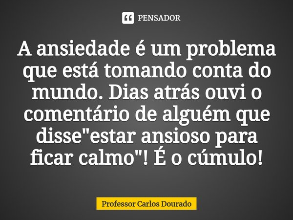 ⁠A ansiedade é um problema que está tomando conta do mundo. Dias atrás ouvi o comentário de alguém que disse "estar ansioso para ficar calmo"! É o cúm... Frase de Professor Carlos Dourado.