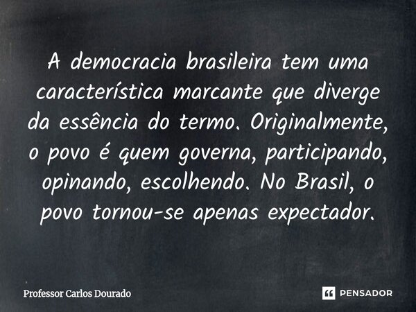 A democracia brasileira tem uma característica marcante que diverge da essência do termo. Originalmente, o povo é quem governa, participando, opinando, escolhe... Frase de Professor Carlos Dourado.