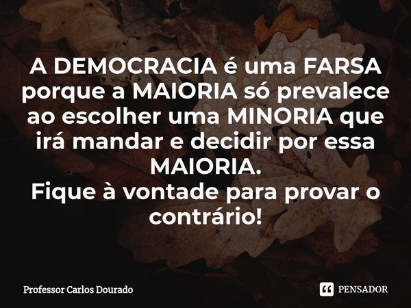 ⁠A DEMOCRACIA é uma FARSA porque a MAIORIA só prevalece ao escolher uma MINORIA que irá mandar e decidir por essa MAIORIA.
Fique à vontade para provar o contrár... Frase de Professor Carlos Dourado.