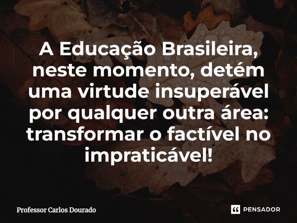 ⁠A Educação Brasileira, neste momento, detém uma virtude insuperável por qualquer outra área: transformar o factível no impraticável!... Frase de Professor Carlos Dourado.