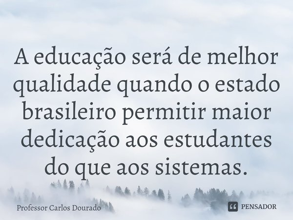 ⁠A educação será de melhor qualidade quando o estado brasileiro permitir maior dedicação aos estudantes do que aos sistemas.... Frase de Professor Carlos Dourado.