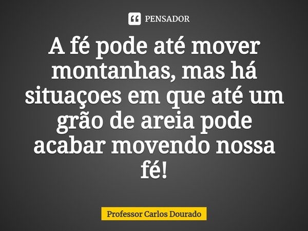 ⁠A fé pode até mover montanhas, mas há situações em que até um grão de areia pode acabar movendo nossa fé!... Frase de Professor Carlos Dourado.