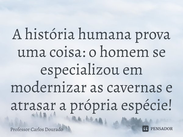 A história humana prova uma coisa: o homem se especializou em modernizar as cavernas e atrasar a própria espécie!⁠... Frase de Professor Carlos Dourado.