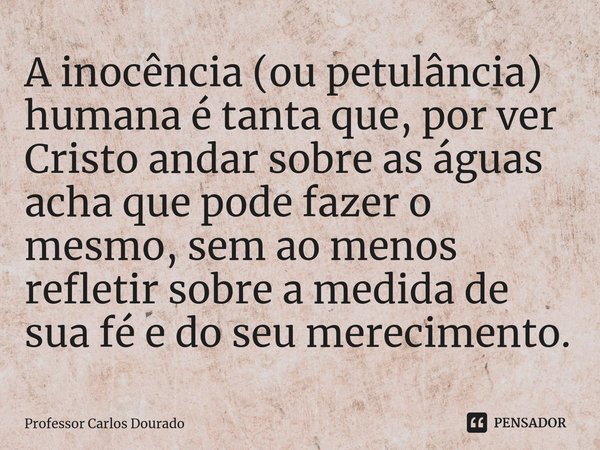 ⁠A inocência (ou petulância) humana é tanta que, por ver Cristo andar sobre as águas acha que pode fazer o mesmo, sem ao menos refletir sobre a medida de sua fé... Frase de Professor Carlos Dourado.