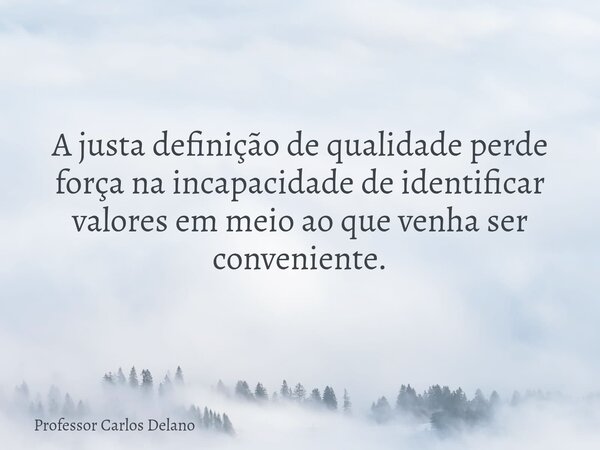 A justa definição de qualidade perde força na incapacidade de identificar valores em meio ao que venha ser conveniente.... Frase de Professor Carlos Delano.